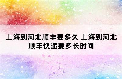 上海到河北顺丰要多久 上海到河北顺丰快递要多长时间